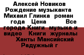 Алексей Новиков “Рождение музыканта“ (Михаил Глинка) роман 1950 года › Цена ­ 250 - Все города Книги, музыка и видео » Книги, журналы   . Ханты-Мансийский,Радужный г.